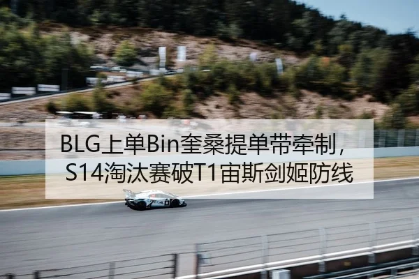 BLG上单Bin奎桑提单带牵制，S14淘汰赛破T1宙斯剑姬防线