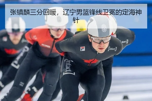 张镇麟三分回暖，辽宁男篮锋线卫冕的定海神针
